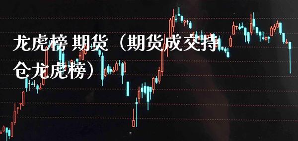 龙虎榜 期货（期货成交持仓龙虎榜）