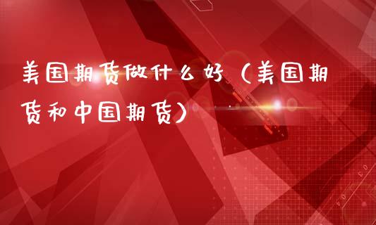 美国期货做什么好（美国期货和中国期货）