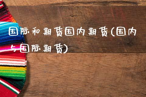 国际和期货国内期货(国内与国际期货)
