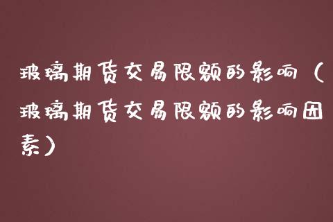 玻璃期货交易限额的影响（玻璃期货交易限额的影响因素）