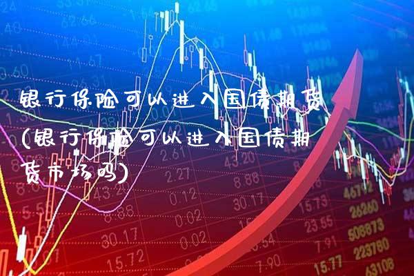 银行保险可以进入国债期货(银行保险可以进入国债期货市场吗)_https://www.boyangwujin.com_期货直播间_第1张