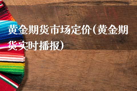黄金期货市场定价(黄金期货实时播报)_https://www.boyangwujin.com_原油期货_第1张