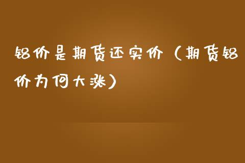 铝价是期货还实价（期货铝价为何大涨）