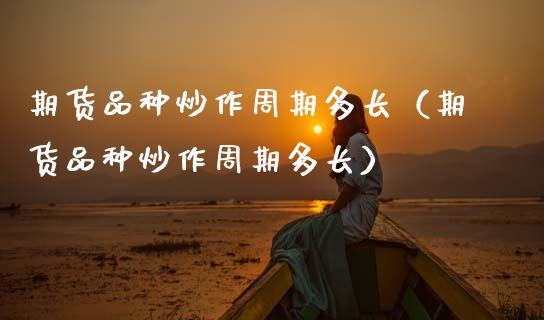 期货品种炒作周期多长（期货品种炒作周期多长）