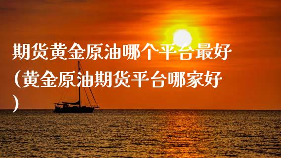 期货黄金原油哪个平台最好(黄金原油期货平台哪家好)_https://www.boyangwujin.com_期货开户_第1张