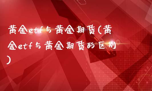 黄金etf与黄金期货(黄金etf与黄金期货的区别)