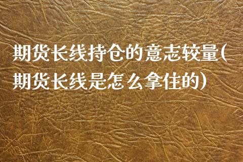 期货长线持仓的意志较量(期货长线是怎么拿住的)_https://www.boyangwujin.com_期货直播间_第1张