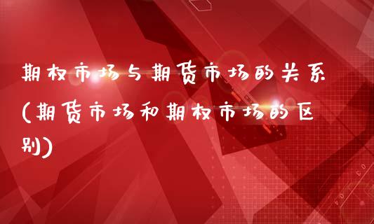 期权市场与期货市场的关系(期货市场和期权市场的区别)_https://www.boyangwujin.com_原油期货_第1张