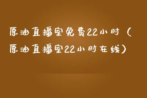原油直播室免费22小时（原油直播室22小时在线）_https://www.boyangwujin.com_道指期货_第1张