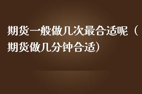 期货一般做几次最合适呢（期货做几分钟合适）_https://www.boyangwujin.com_期货直播间_第1张