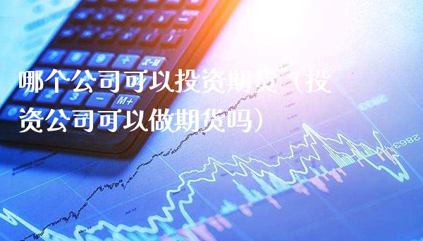 哪个公司可以投资期货（投资公司可以做期货吗）_https://www.boyangwujin.com_黄金期货_第1张