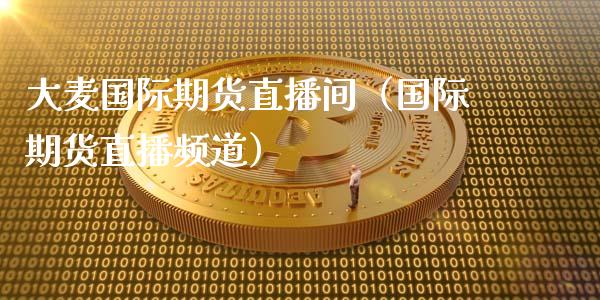 大麦国际期货直播间（国际期货直播频道）_https://www.boyangwujin.com_黄金期货_第1张