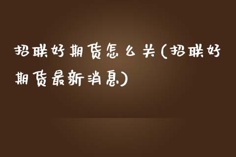 招联好期货怎么关(招联好期货最新消息)_https://www.boyangwujin.com_原油直播间_第1张