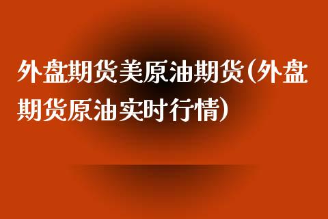 外盘期货美原油期货(外盘期货原油实时行情)_https://www.boyangwujin.com_期货直播间_第1张