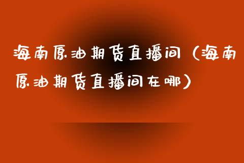 海南原油期货直播间（海南原油期货直播间在哪）_https://www.boyangwujin.com_期货直播间_第1张