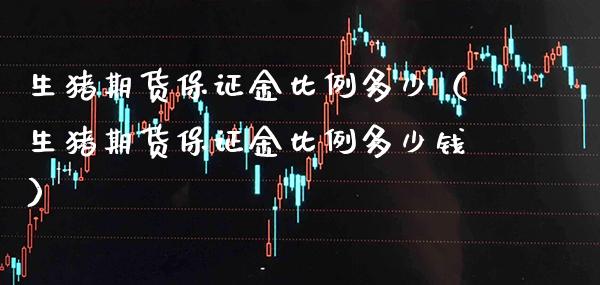 生猪期货保证金比例多少（生猪期货保证金比例多少钱）