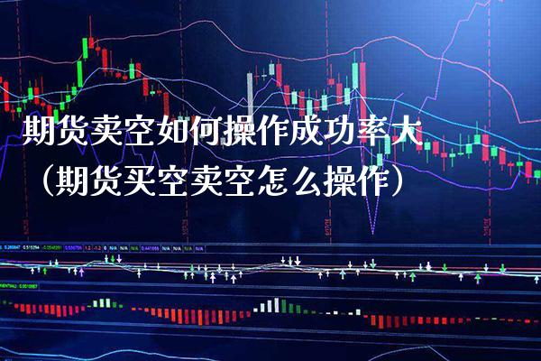 期货卖空如何操作成功率大（期货买空卖空怎么操作）