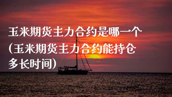 玉米期货主力合约是哪一个(玉米期货主力合约能持仓多长时间)
