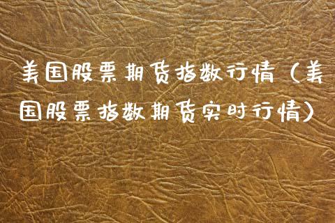 美国股票期货指数行情（美国股票指数期货实时行情）