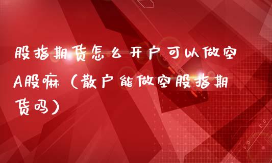 股指期货怎么开户可以做空A股嘛（散户能做空股指期货吗）_https://www.boyangwujin.com_期货直播间_第1张