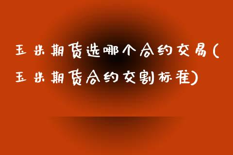 玉米期货选哪个合约交易(玉米期货合约交割标准)_https://www.boyangwujin.com_期货科普_第1张