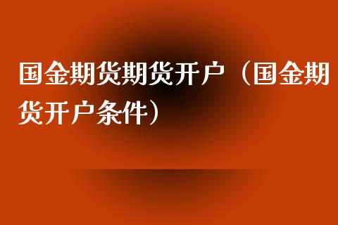 国金期货期货开户（国金期货开户条件）_https://www.boyangwujin.com_期货直播间_第1张