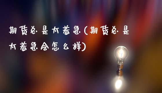 期货总是太着急(期货总是太着急会怎么样)
