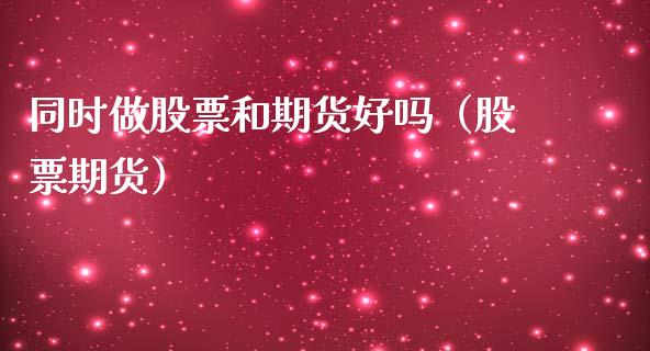 同时做股票和期货好吗（股票期货）_https://www.boyangwujin.com_期货直播间_第1张