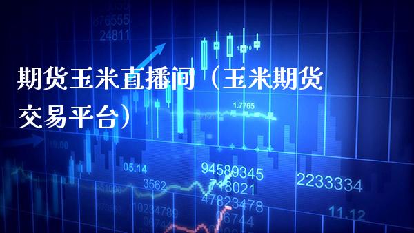 期货玉米直播间（玉米期货交易平台）