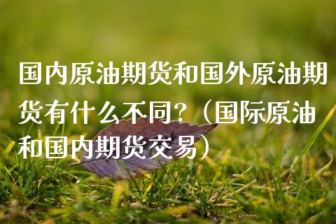 国内原油期货和国外原油期货有什么不同?（国际原油和国内期货交易）_https://www.boyangwujin.com_期货直播间_第1张
