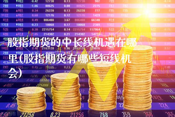 股指期货的中长线机遇在哪里(股指期货有哪些短线机会)