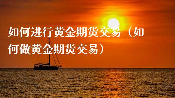 如何进行黄金期货交易（如何做黄金期货交易）_https://www.boyangwujin.com_期货直播间_第1张
