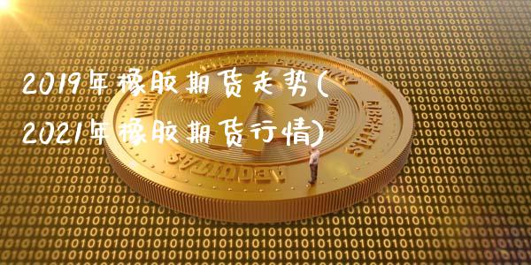 2019年橡胶期货走势(2021年橡胶期货行情)_https://www.boyangwujin.com_期货直播间_第1张