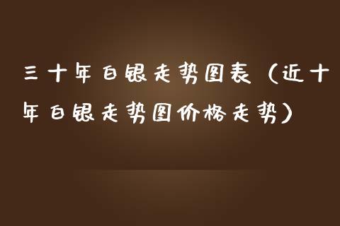 三十年白银走势图表（近十年白银走势图价格走势）