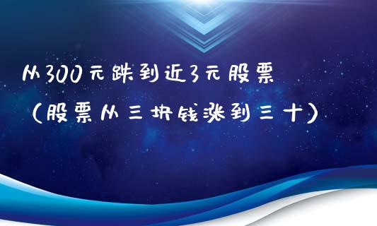 从300元跌到近3元股票（股票从三块钱涨到三十）_https://www.boyangwujin.com_期货直播间_第1张