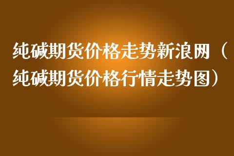纯碱期货价格走势新浪网（纯碱期货价格行情走势图）