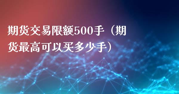 期货交易限额500手（期货最高可以买多少手）_https://www.boyangwujin.com_期货直播间_第1张