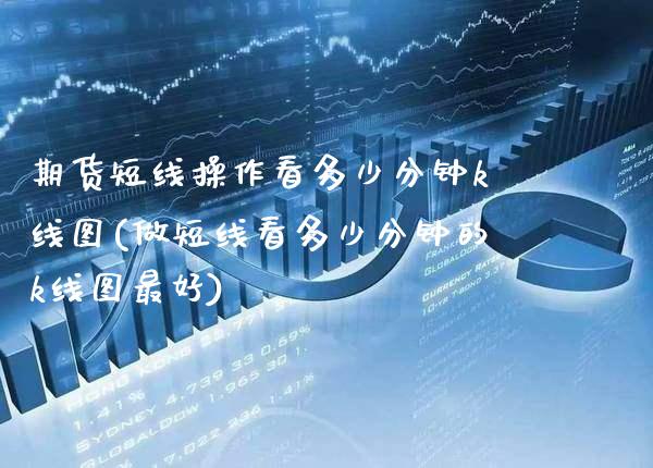 期货短线操作看多少分钟k线图(做短线看多少分钟的k线图最好)_https://www.boyangwujin.com_期货直播间_第1张