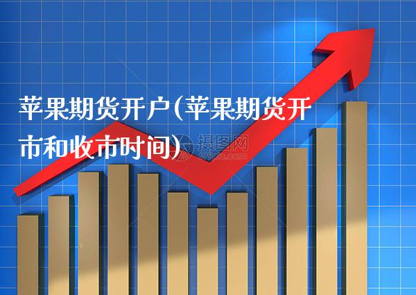 苹果期货开户(苹果期货开市和收市时间)