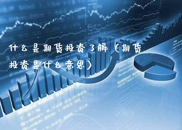 什么是期货投资了解（期货投资是什么意思）