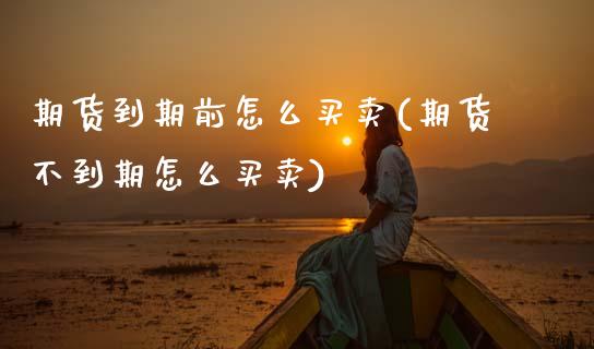 期货到期前怎么买卖(期货不到期怎么买卖)_https://www.boyangwujin.com_期货直播间_第1张