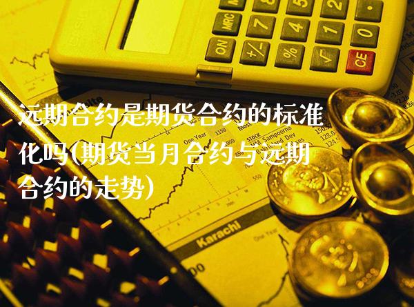 远期合约是期货合约的标准化吗(期货当月合约与远期合约的走势)_https://www.boyangwujin.com_期货直播间_第1张