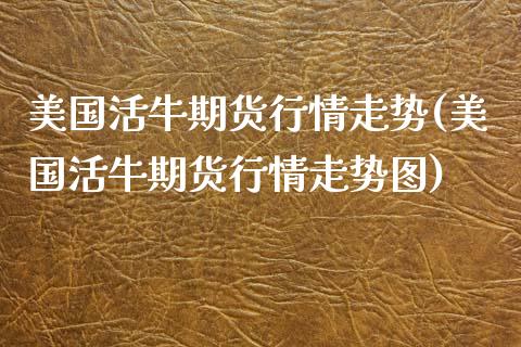 美国活牛期货行情走势(美国活牛期货行情走势图)_https://www.boyangwujin.com_道指期货_第1张