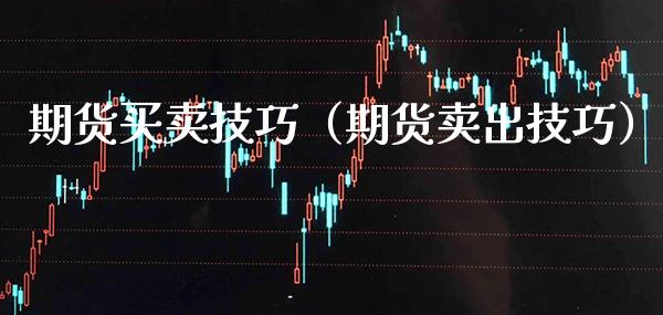 期货买卖技巧（期货卖出技巧）_https://www.boyangwujin.com_期货直播间_第1张