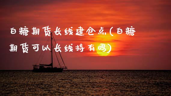 白糖期货长线建仓点(白糖期货可以长线持有吗)_https://www.boyangwujin.com_原油直播间_第1张