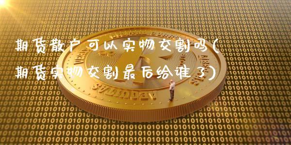 期货散户可以实物交割吗(期货实物交割最后给谁了)_https://www.boyangwujin.com_恒指期货_第1张