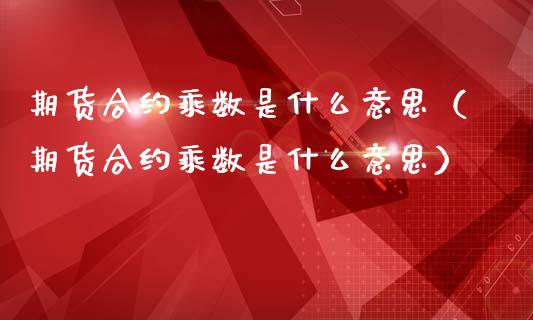 期货合约乘数是什么意思（期货合约乘数是什么意思）