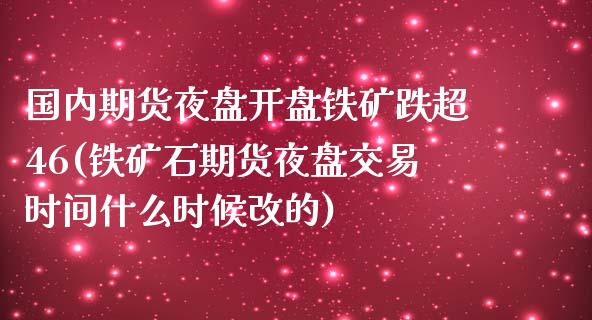 国内期货夜盘开盘铁矿跌超46(铁矿石期货夜盘交易时间什么时候改的)