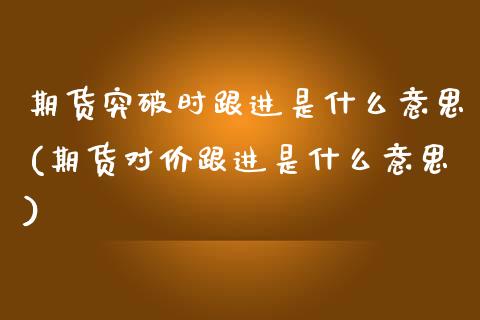 期货突破时跟进是什么意思(期货对价跟进是什么意思)_https://www.boyangwujin.com_内盘期货_第1张