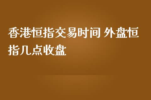 香港恒指交易时间 外盘恒指几点收盘